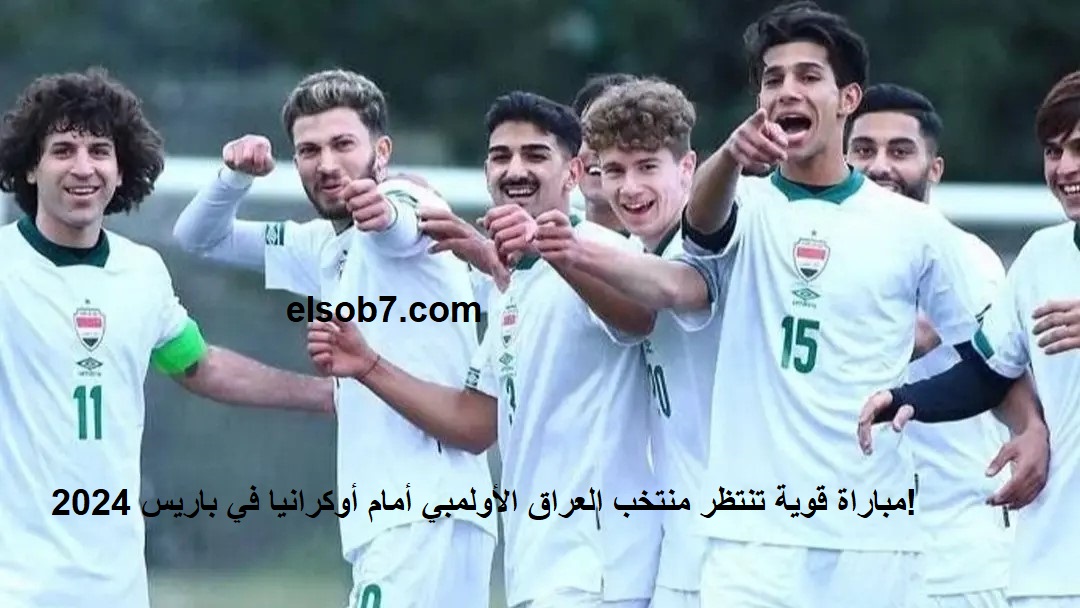 مباراة قوية تنتظر منتخب العراق الأولمبي أمام أوكرانيا في باريس 2024! الموعد والقنوات الناقلة مجانا