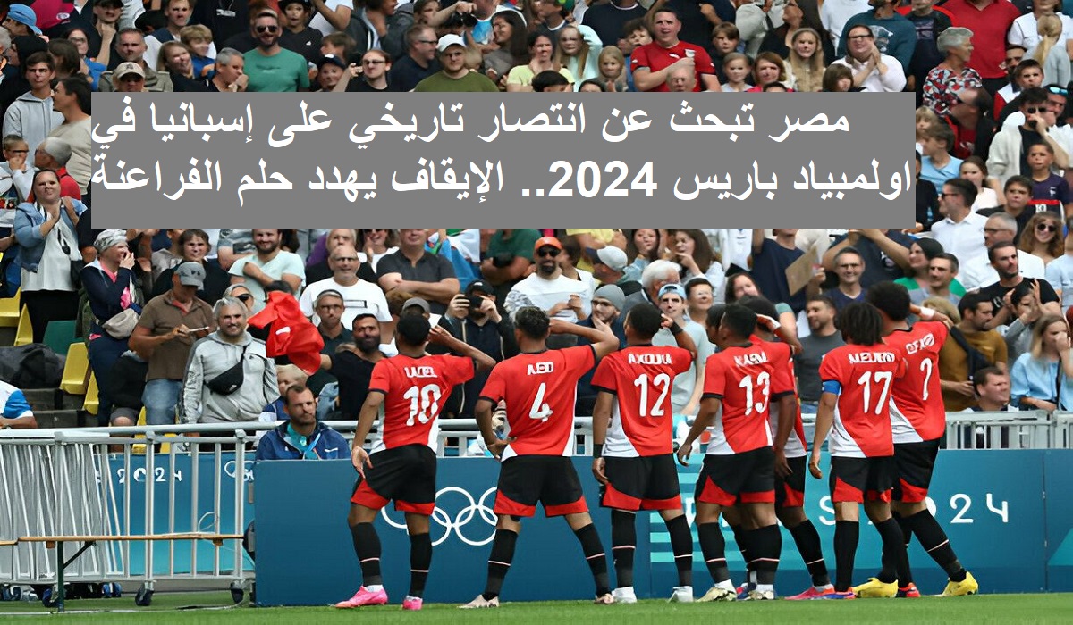 مصر تبحث عن انتصار تاريخي على إسبانيا في اولمبياد باريس 2024.. الإيقاف يهدد حلم الفراعنة