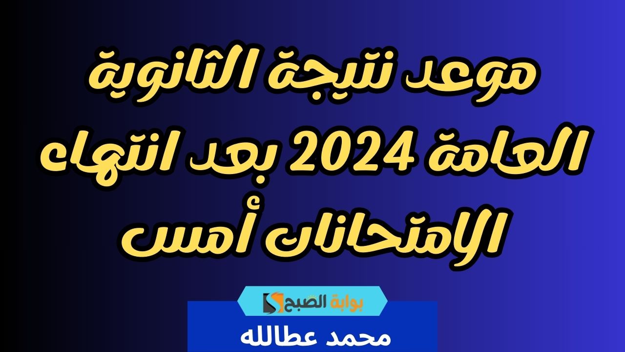 موعد نتيجة الثانوية العامة 2024 بعد انتهاء الامتحانات أمس