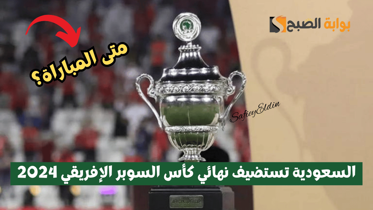كاف يعلن.. السعودية تستضيف نهائي كأس السوبر الإفريقي 2024 ضمن فعاليات موسم الرياض