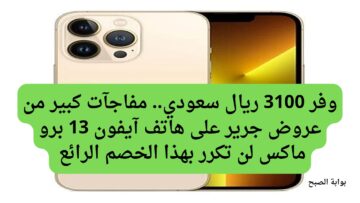 وفر 3100 ريال سعودي.. مفاجآت كبيرة من عروض جرير على هاتف آيفون 13 برو ماكس لن تكرر بهذا الخصم الرائع اغتنموا الفرصة وجدد تليفونك