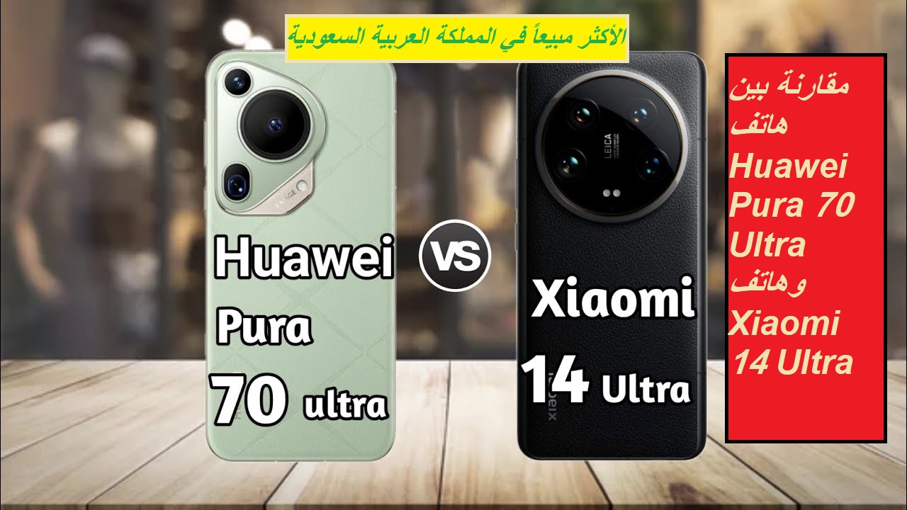 “الهواتف الأكثر مبيعاً في السعودية”.. مقارنة بين هاتف Huawei Pura 70 Ultra وهاتف Xiaomi 14 Ultra