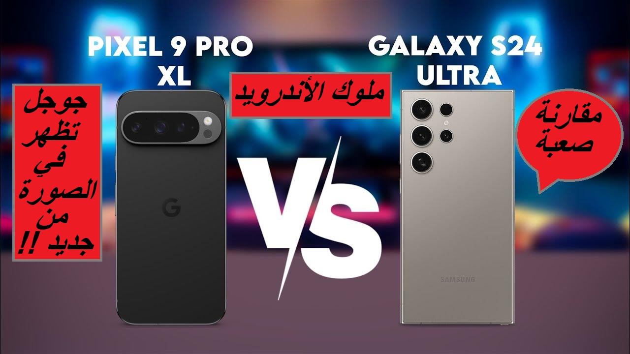 “قمة هواتف العالم وملوك الأندرويد”.. مقارنة كاملة بين هاتف Samsung Galaxy S24 Ultra وهاتف Google Pixel 9 Pro XL