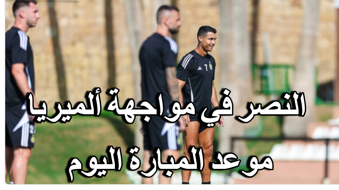 نادي النصر في مواجهة ألميريا الإسباني.. موعد المباراة اليوم والقنوات الناقلة