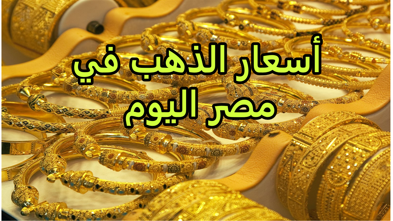 بعد الارتفاع.. بكام سعر الذهب اليوم في مصر عيار 21 و 24 و 18 “بيع وشراء” بالمصنعية