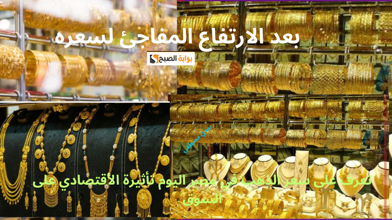 بعد الارتفاع المفاجئ لسعره.. تعرف على سعر الذهب في مصر اليوم تأثيرة الأقتصادي على السوق