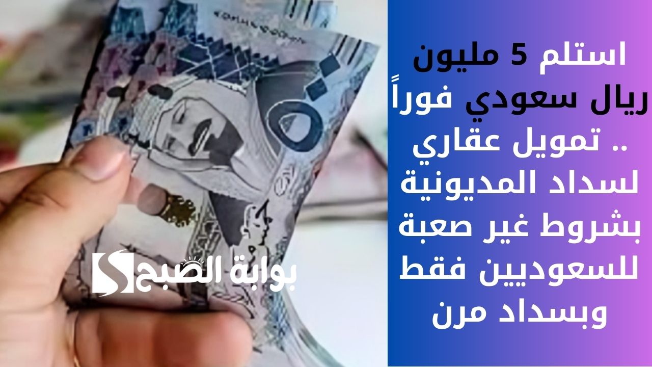 استلم 5 مليون ريال سعودي فوراً .. تمويل عقاري لسداد المديونية بشروط غير صعبة للسعوديين فقط وبسداد مرن 5 استلم 5 مليون ريال سعودي فوراً .. تمويل عقاري لسداد المديونية بشروط غير صعبة للسعوديين فقط وبسداد مرن