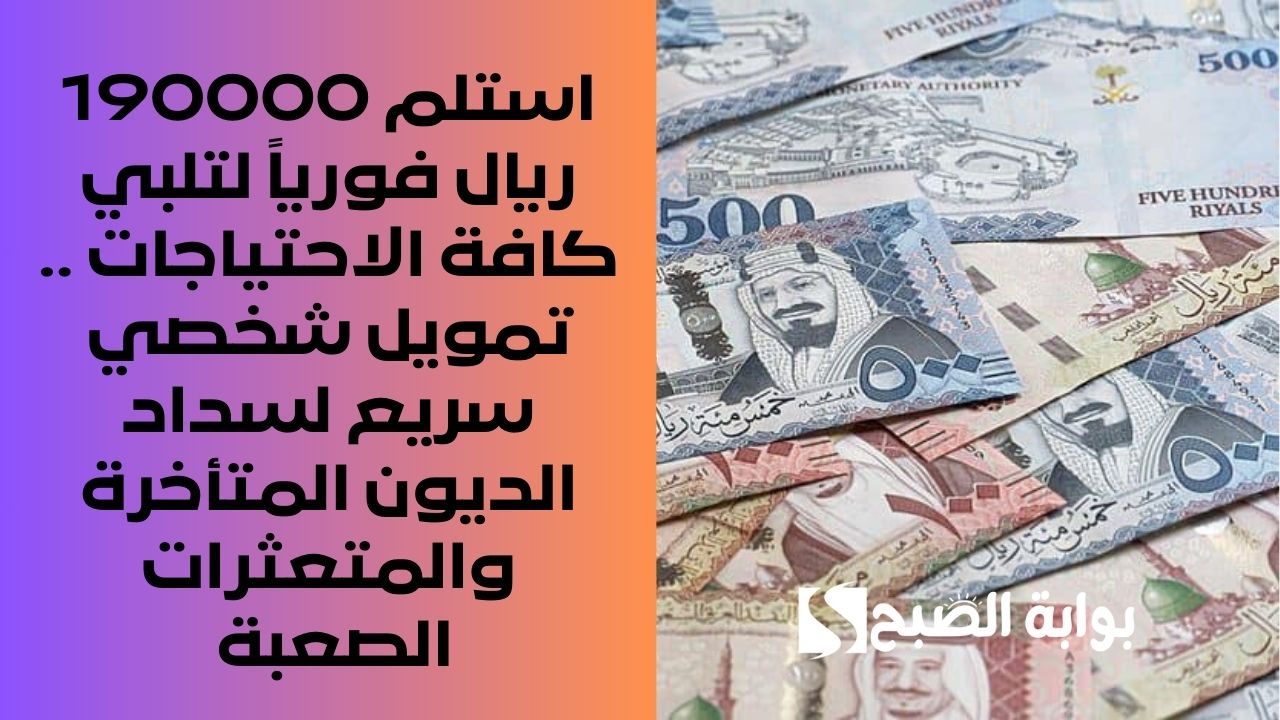 استلم 190000 ريال فورياً لتلبي كافة الاحتياجات .. تمويل شخصي سريع لسداد الديون المتأخرة والمتعثرات الصعبة
