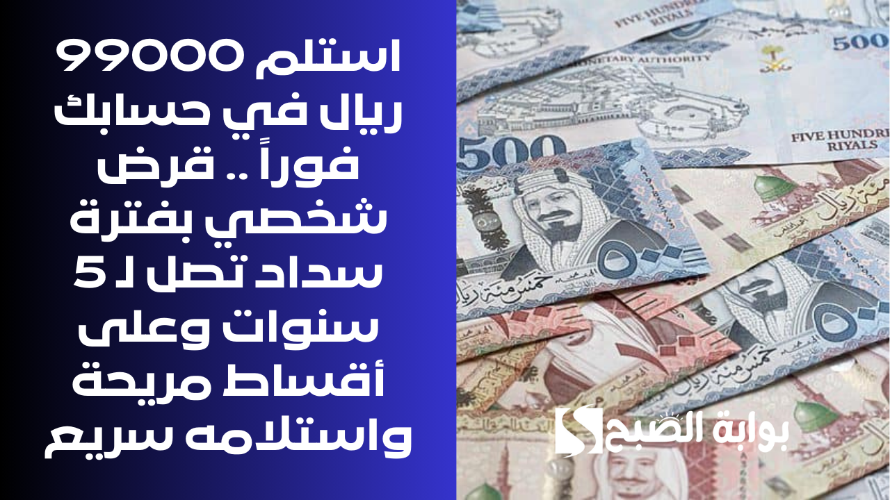 استلم 99000 ريال في حسابك فوراً .. قرض شخصي بفترة سداد تصل لـ 5 سنوات وعلى أقساط مريحة واستلامه سريع