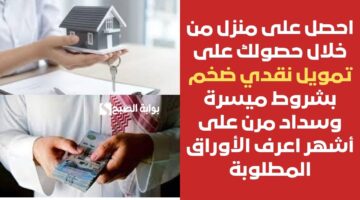 احصل على منزل من خلال حصولك على تمويل نقدي ضخم بشروط ميسرة وسداد مرن على أشهر اعرف الأوراق المطلوبة