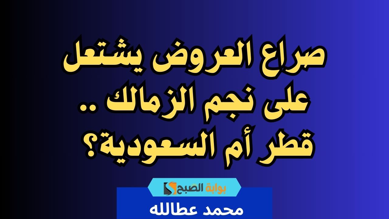 صراع العروض يشتعل على نجم الزمالك .. قطر أم السعودية؟ 2 صراع العروض يشتعل على نجم الزمالك .. قطر أم السعودية؟