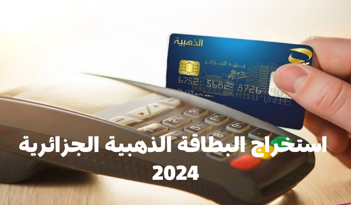 طريقة استخراج البطاقة الذهبية الجزائرية 2024 وشروط الحصول عليها