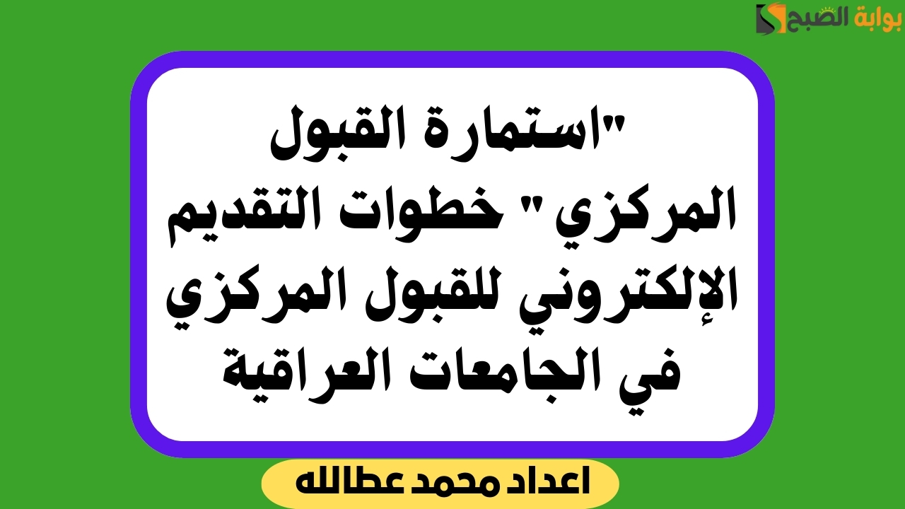 “استمارة القبول المركزي” خطوات التقديم الإلكتروني للقبول المركزي في الجامعات العراقية