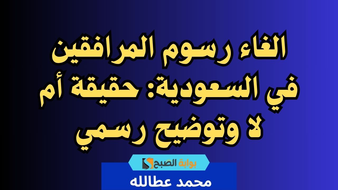 الغاء رسوم المرافقين في السعودية: حقيقة أم لا وتوضيح رسمي