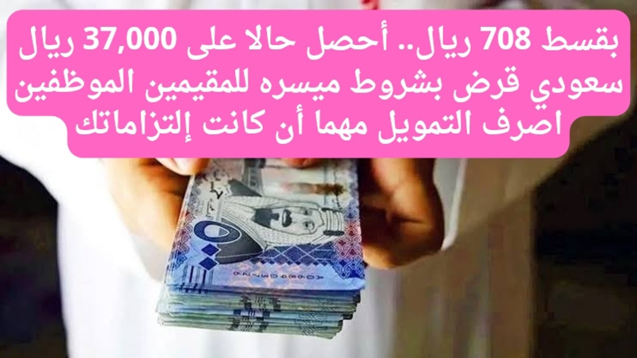 بقسط 708 ريال.. أحصل  حالا على 37,000 ريال سعودي قرض بشروط ميسره للمقيمين الموظفين اصرف التمويل مهما أن كانت إلتزاماتك
