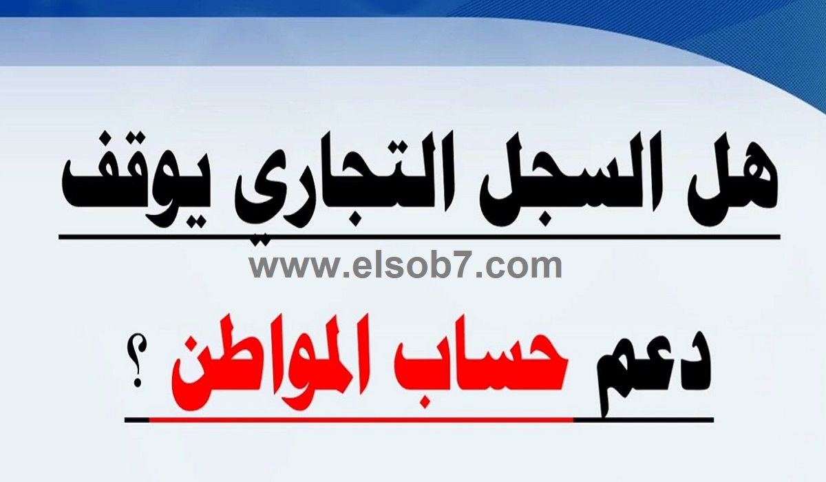 هل يتوقف دعم الأسرة في برنامج حساب المواطن في وجود سجل تجاري؟ البرنامج يوضح