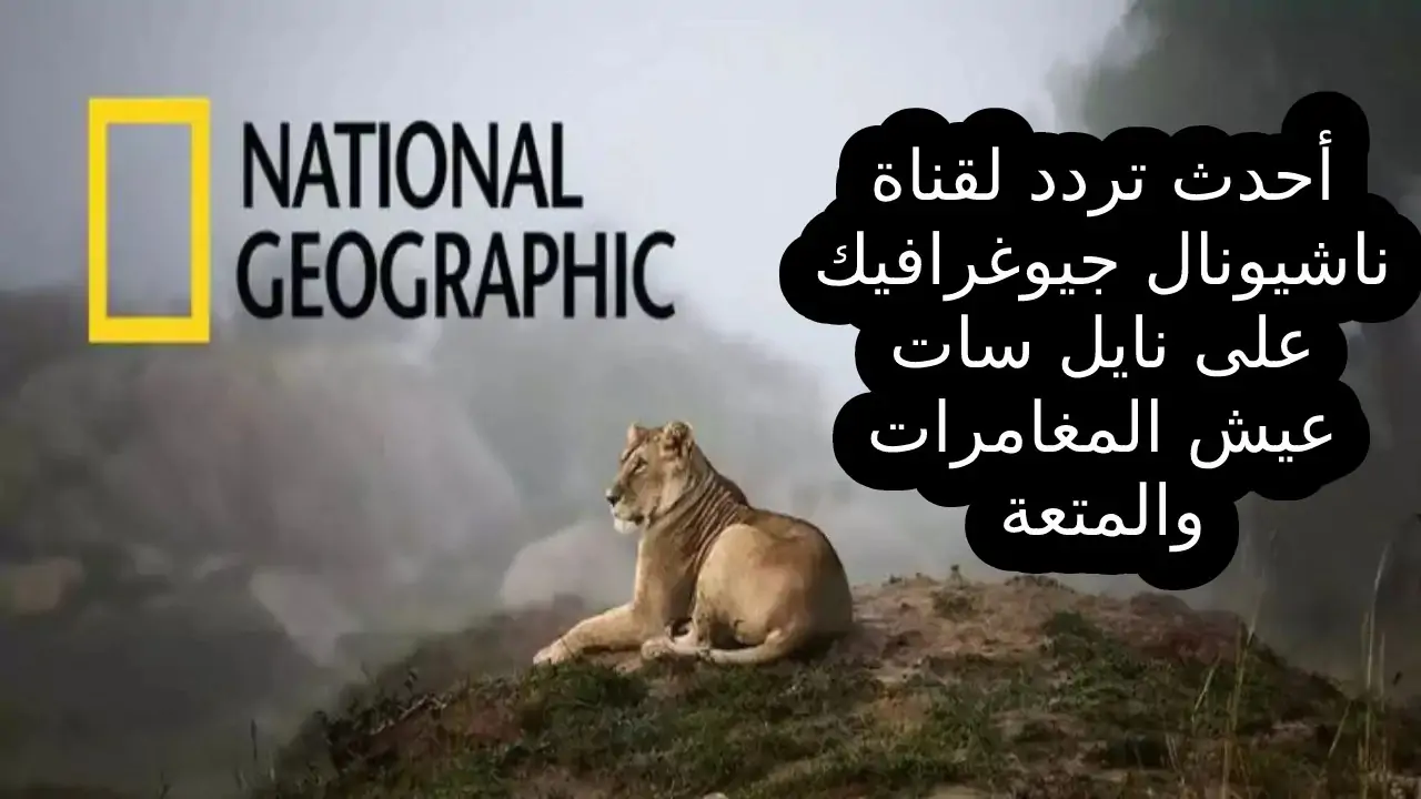 حمل الآن.. تردد قناة ناشيونال جيوغرافيك 2024 نايل سات وعرب سات بالمجان