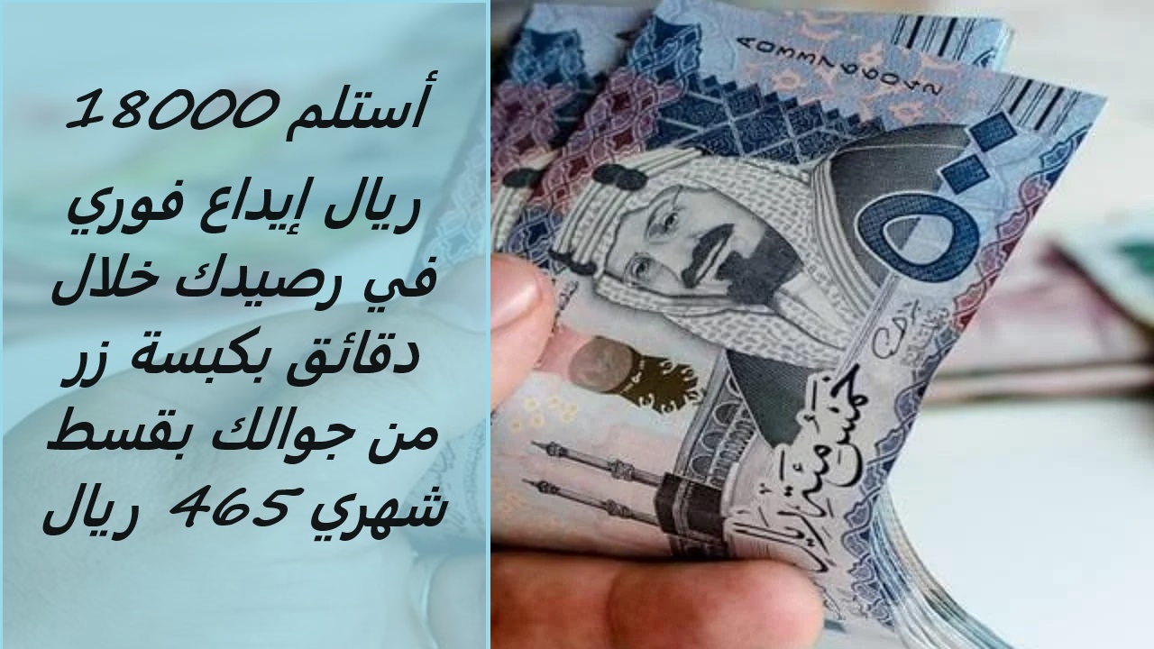 أستلم 18000 ريال إيداع فوري في رصيدك خلال دقائق بكبسة زر من جوالك بقسط شهري 465 ريال
