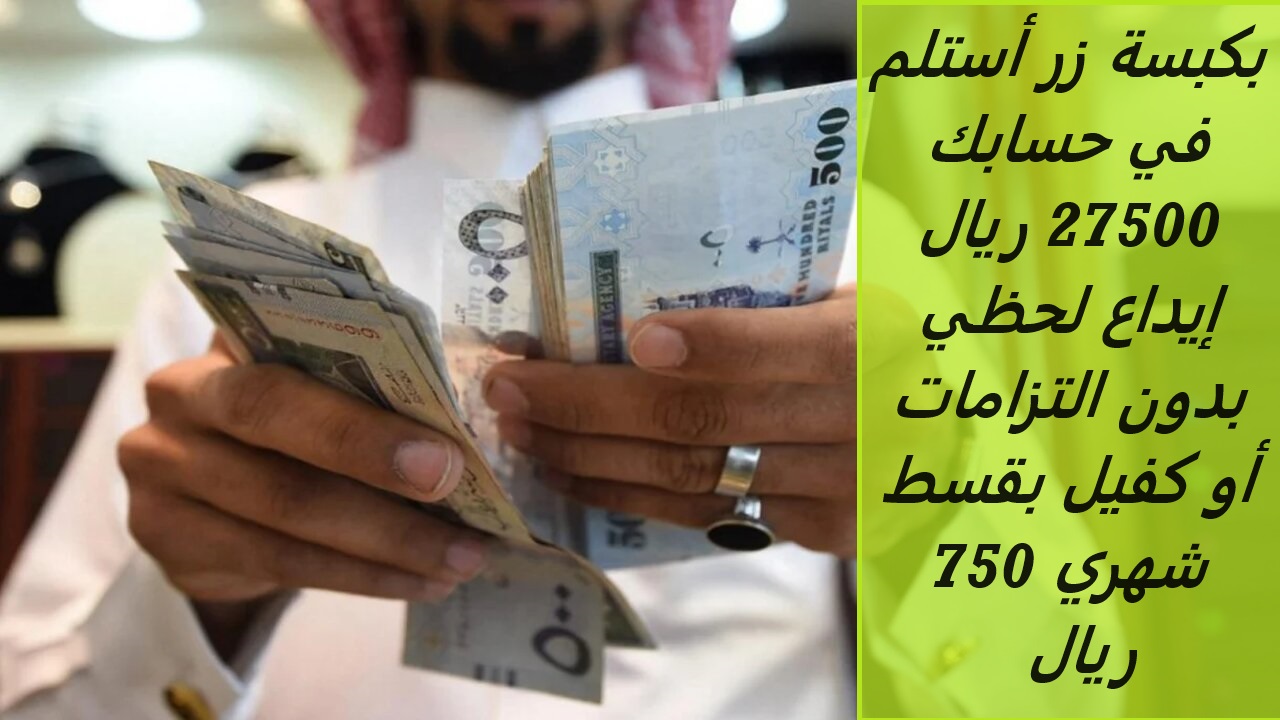 بكبسة زر أستلم في حسابك 27500 ريال إيداع لحظي بدون التزامات أو كفيل بقسط شهري 750 ريال فقط 2 بكبسة زر أستلم في حسابك 27500 ريال إيداع لحظي بدون التزامات أو كفيل بقسط شهري 750 ريال فقط