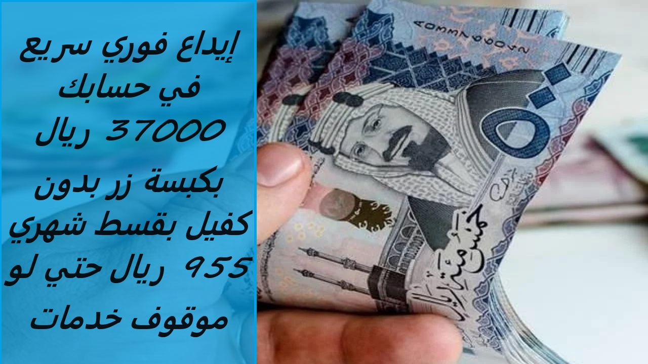 إيداع فوري سريع في حسابك 37000 ريال بكبسة زر بدون كفيل بقسط شهري 955 ريال حتي لو موقوف خدمات