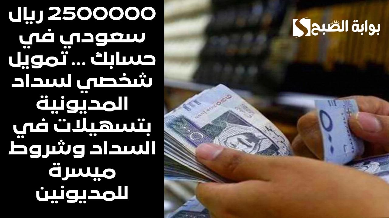 2500000 ريال سعودي في حسابك … تمويل شخصي لسداد المديونية بتسهيلات في السداد وشروط ميسرة للمديونين