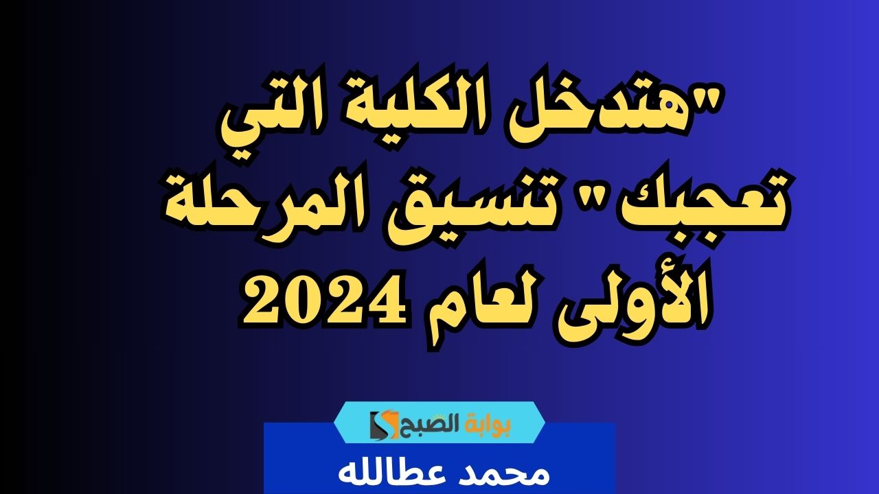 “هتدخل الكلية التي تعجبك” تنسيق المرحلة الأولى لعام 2024