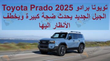 تويوتا برادو 2025 Toyota Prado الجـيل الجديد يحدث ضجة كبيرة ويخطف الأنظار اليها 1
