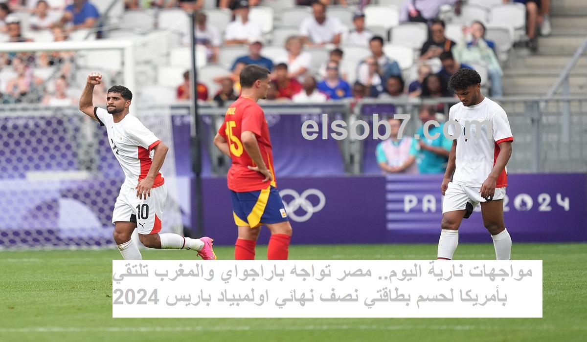 مواجهات نارية اليوم.. مصر تواجه باراجواي والمغرب تلتقي بأمريكا لحسم بطاقتي نصف نهائي اولمبياد باريس 2024