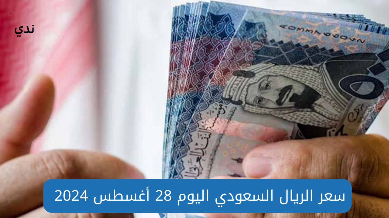 سعر الريال السعودي اليوم الأربعاء 28 أغسطس 2024 في البنوك