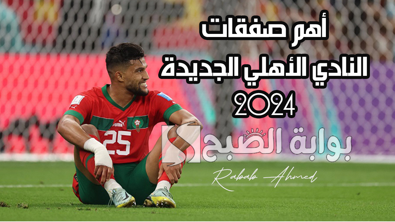 أهم صفقات النادي الأهلي الجديدة 2024 للموسم الصيفي ومن هم الراحلون عنه؟