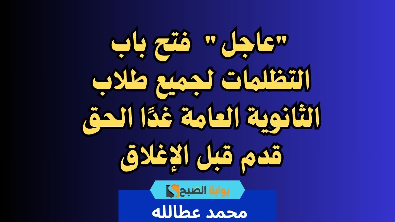 “عاجل”  فتح باب التظلمات لجميع طلاب الثانوية العامة غدًا الحق قدم قبل الإغلاق