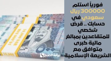فورياً استلم 300000 ريال سعودي في حسابك . قرض شخصي للمتقاعدين بمبالغ مالية كبرى متوافق مع الشريعة الإسلامية