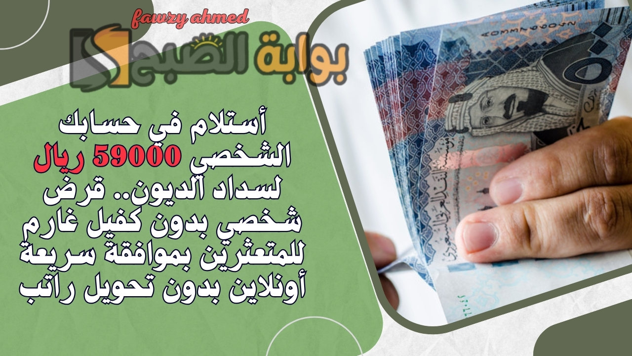 أستلام في حسابك الشخصي 59000 ريال لسداد الديون.. قرض شخصي بدون كفيل غارم للمتعثرين بموافقة سريعة أونلاين بدون تحويل راتب 5 أستلام في حسابك الشخصي 59000 ريال لسداد الديون.. قرض شخصي بدون كفيل غارم للمتعثرين بموافقة سريعة أونلاين بدون تحويل راتب
