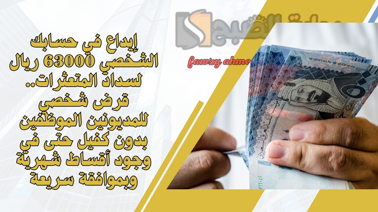 إيداع في حسابك الشخصي 63000 ريال لسداد المتعثرات.. قرض شخصي للمديونين الموظفين بدون كفيل حتى في وجود أقساط شهرية وبموافقة سريعة 2 إيداع في حسابك الشخصي 63000 ريال لسداد المتعثرات.. قرض شخصي للمديونين الموظفين بدون كفيل حتى في وجود أقساط شهرية وبموافقة سريعة