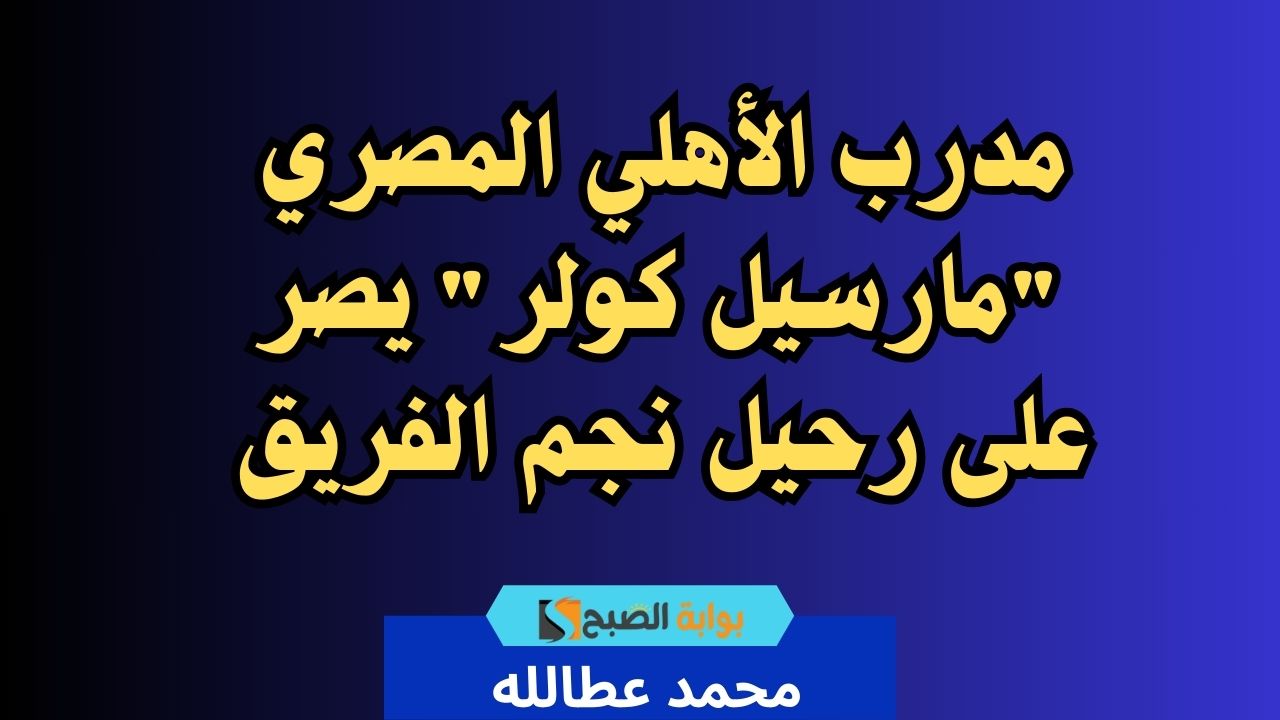 مدرب الأهلي المصري “مارسيل كولر” يصر على رحيل نجم الفريق