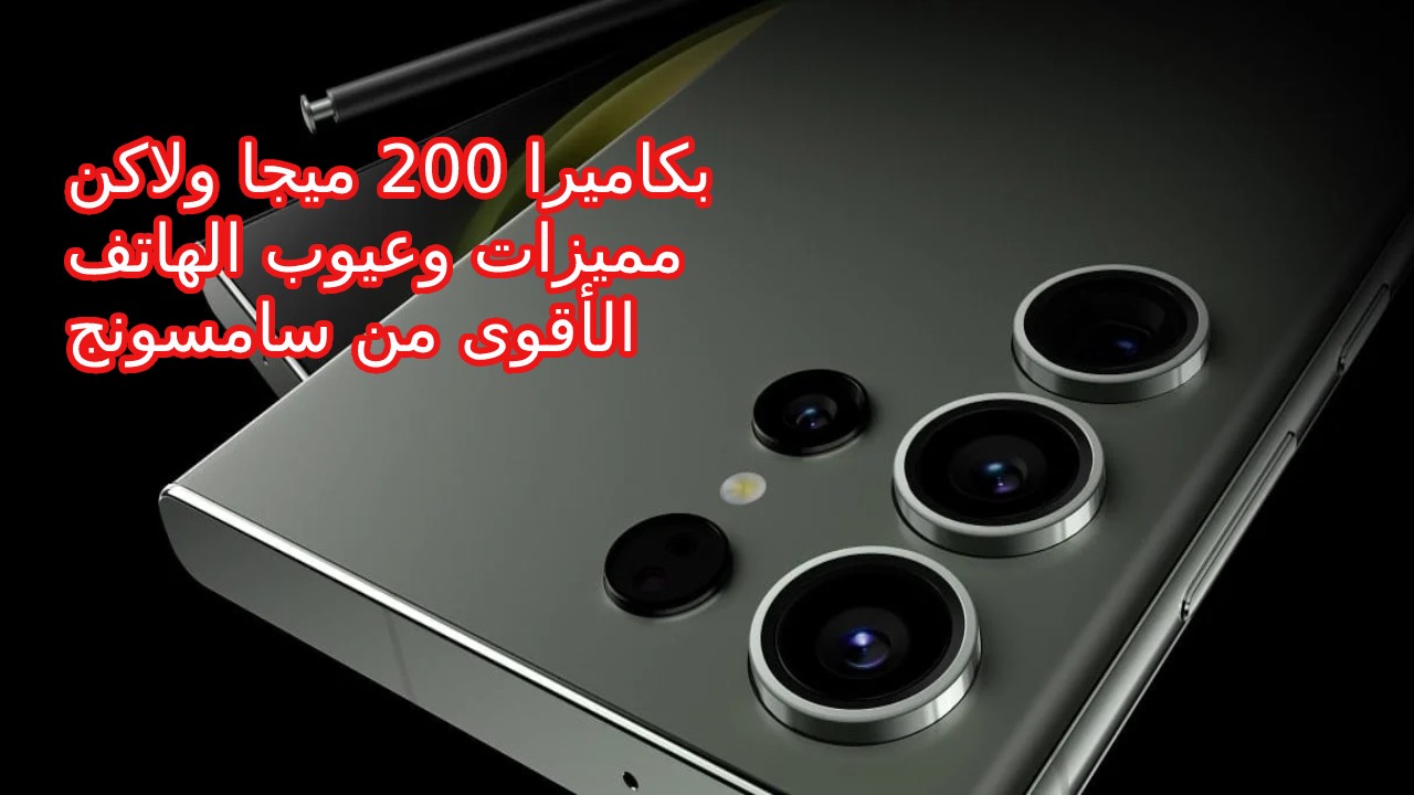 الأقوى من سامسونج وبكاميرا 200 ميجا ولاكن تعرف على مميزات و عيوب Samsung Galaxy S23 Ultra وأسعاره في الدول العربية