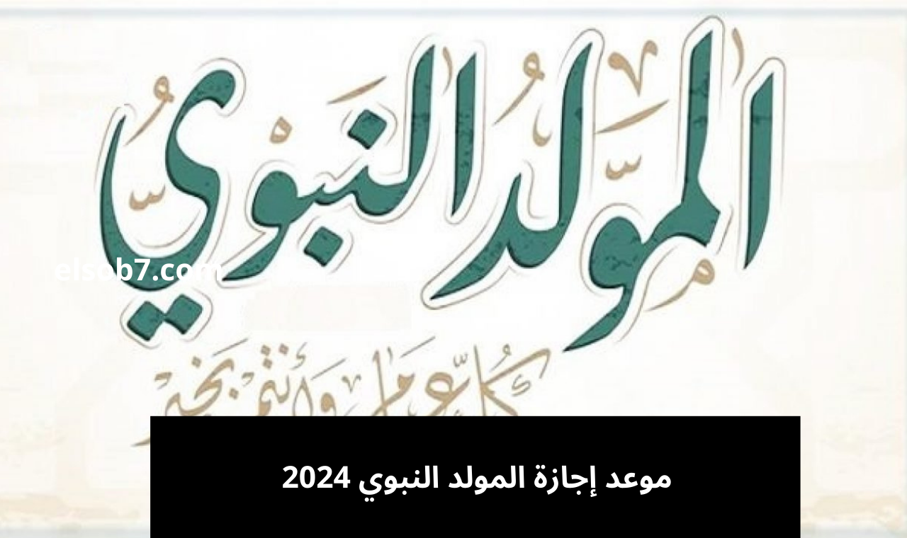 بالتاريخ.. موعد إجازة المولد النبوي الشريف 2024 في مصر والسعودية للقطاع العام والخاص