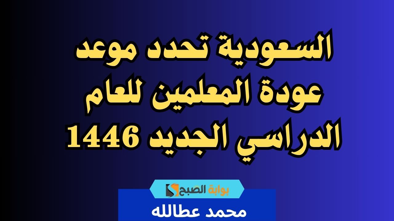 السعودية تحدد موعد عودة المعلمين للعام الدراسي الجديد 1446