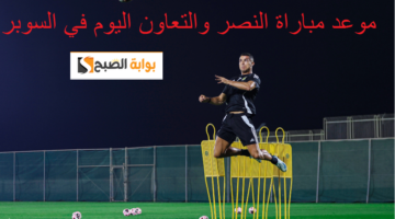 موعد مباراة النصر والتعاون اليوم في السوبر