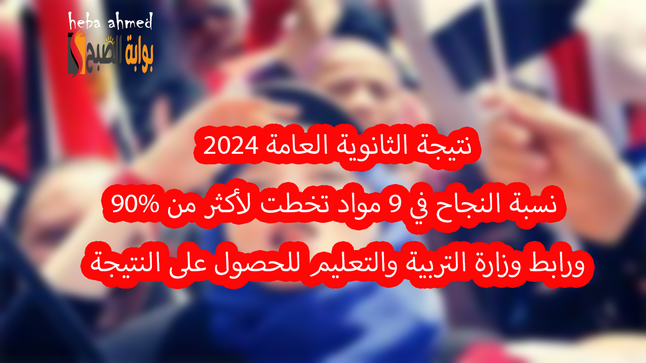 نتيجة الثانوية العامة 2024… نسبة النجاح في 9 مواد تخطت لأكثر من 90% ورابط وزارة التربية والتعليم