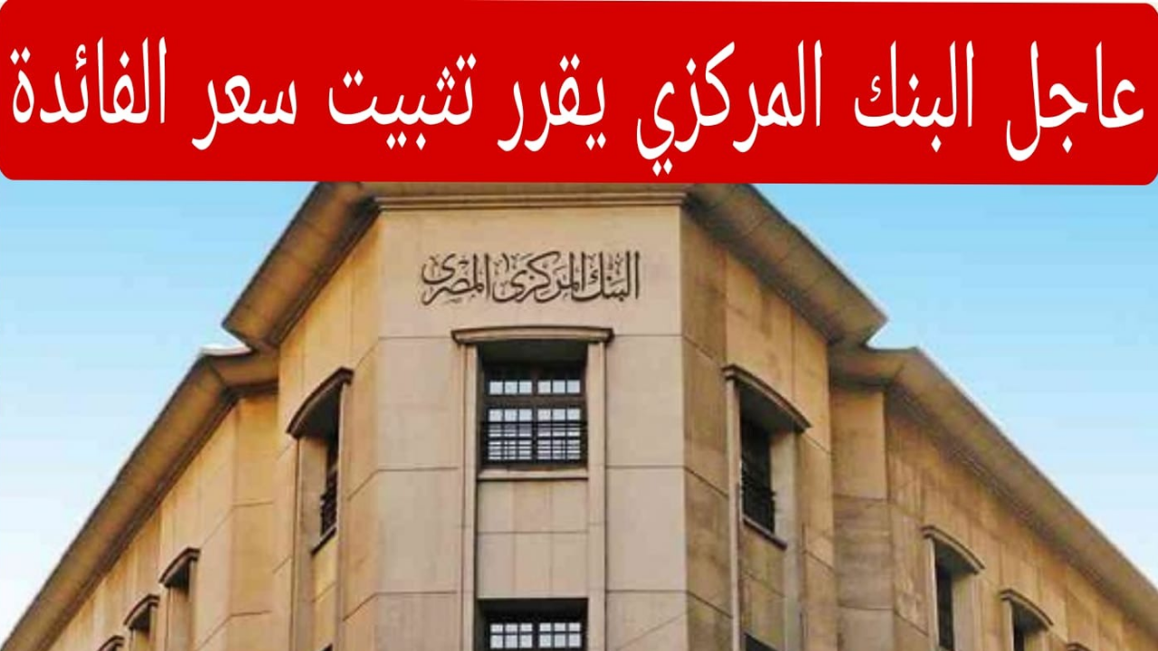 عاجل البنك المركزي يقرر تثبيت سعر الفائدة للمرة الثالثة على التوالي