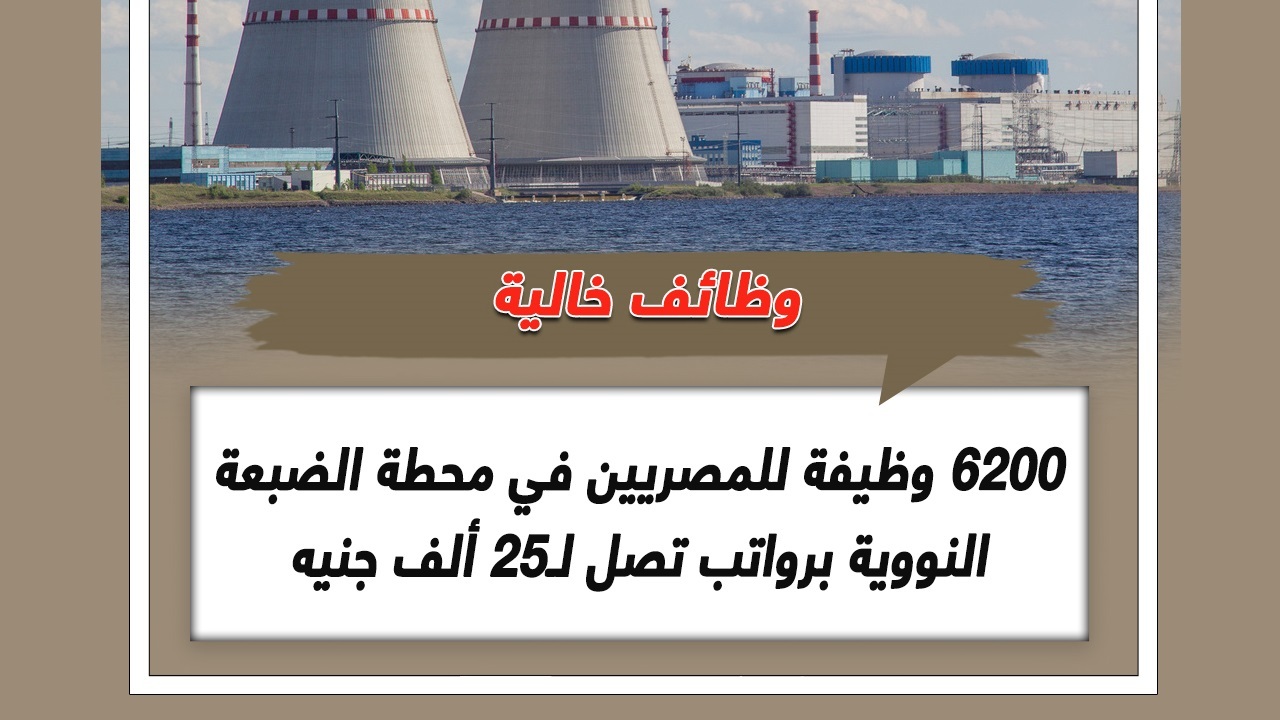 راتب 25 ألف + 3 وجبات يومياً.. 6200 وظيفة شاغرة في مشروع محطة الضبعة النووية 2 راتب 25 ألف + 3 وجبات يومياً.. 6200 وظيفة شاغرة في مشروع محطة الضبعة النووية