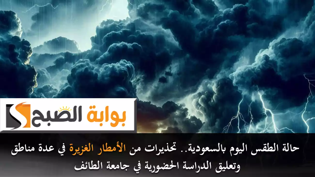 حالة الطقس اليوم بالسعودية.. تحذيرات من الأمطار الغزيرة في عدة مناطق وتعليق الدراسة الحضورية في جامعة الطائف