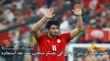 أحمد حجازي يثير الجدل في معسكر منتخب مصر بعد استبعاده