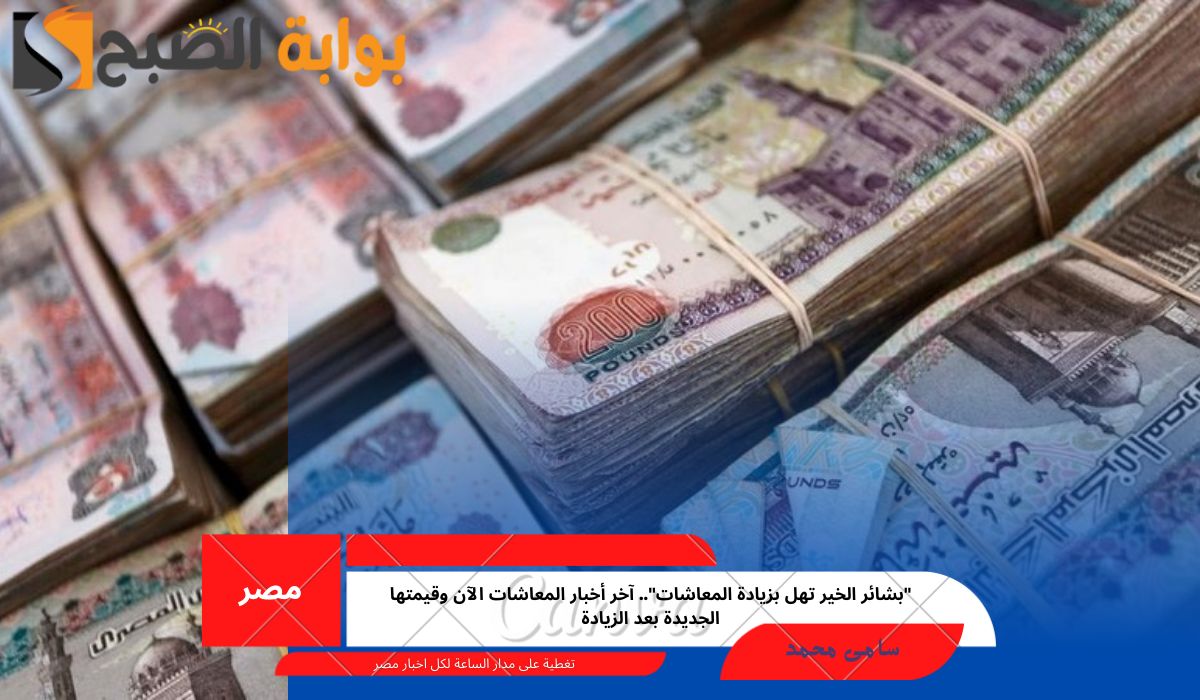 “بشائر الخير تهل بزيادة المعاشات”.. آخر أخبار المعاشات الآن وقيمتها الجديدة بعد الزيادة