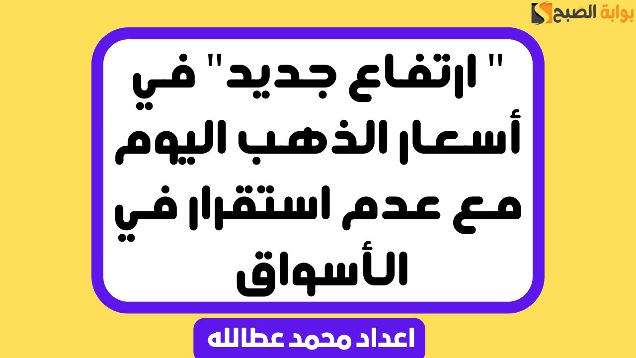 " ارتفاع جديد" في أسعار الذهب اليوم مع عدم استقرار في الأسواق 5 ” ارتفاع جديد” في أسعار الذهب اليوم مع عدم استقرار في الأسواق