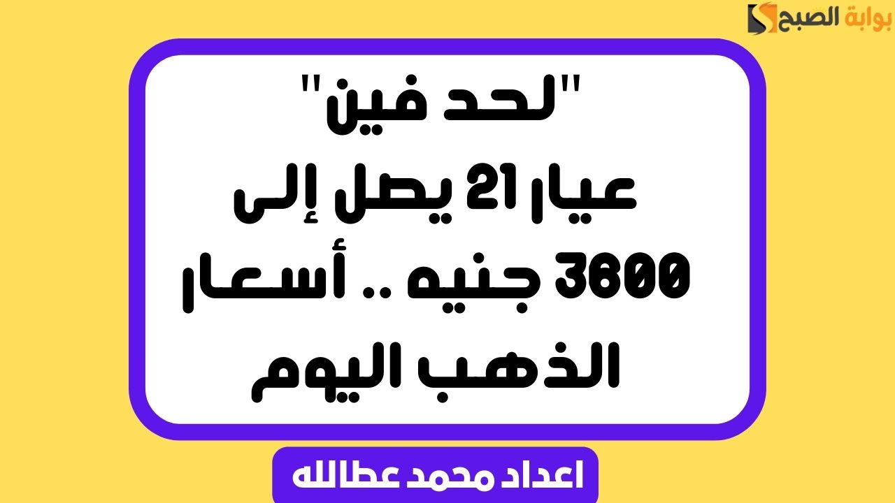 “لحد فين” عيار 21 يصل إلى 3600 جنيه .. أسعار الذهب اليوم