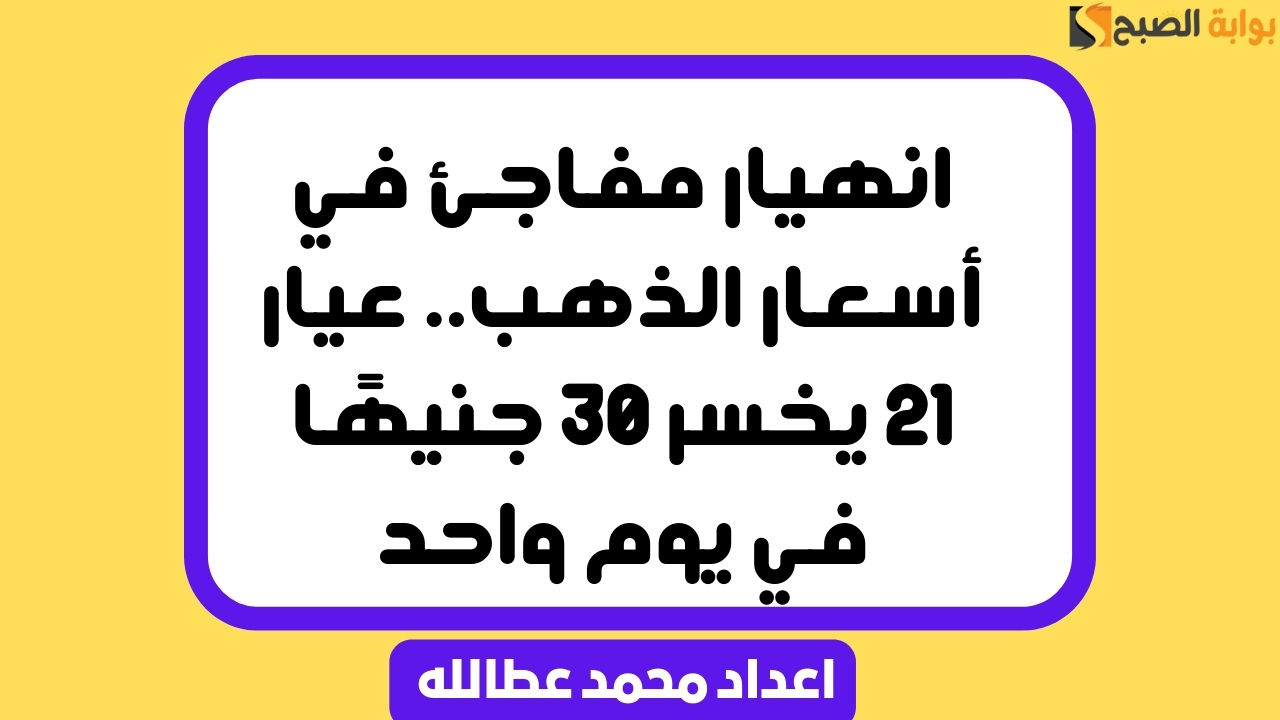 انهيار مفاجئ في أسعار الذهب.. عيار 21 يخسر 30 جنيهًا في يوم واحد