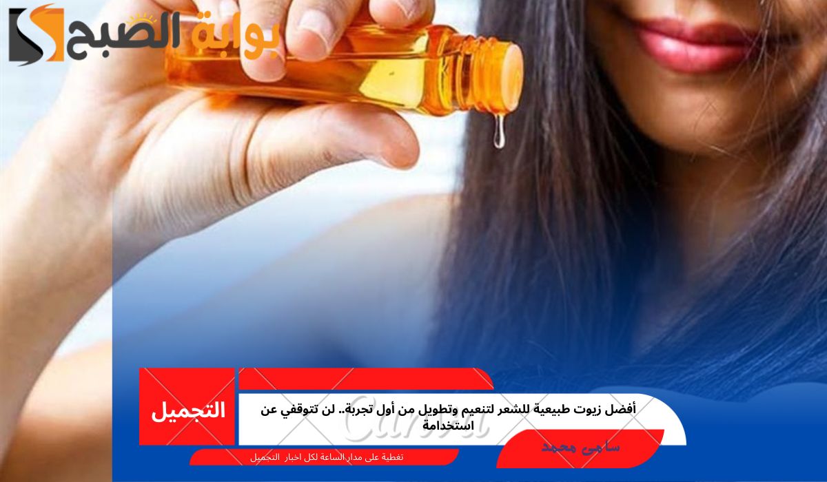 أفضل زيوت طبيعية للشعر لتنعيم وتطويل من أول تجربة.. لن تتوقفي عن استخدامة