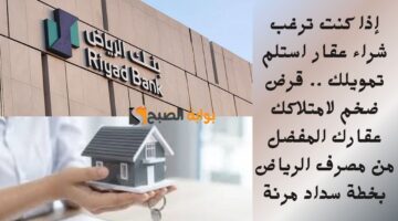 إذا كنت ترغب شراء عقار استلم تمويلك . قرض ضخم لامتلاكك عقارك المفضل من مصرف الرياض بخطة سداد مرنة